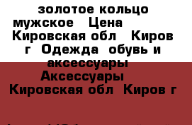 золотое кольцо мужское › Цена ­ 7 000 - Кировская обл., Киров г. Одежда, обувь и аксессуары » Аксессуары   . Кировская обл.,Киров г.